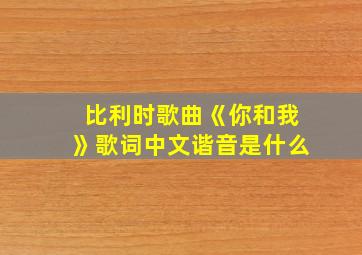 比利时歌曲《你和我》歌词中文谐音是什么