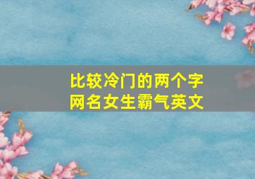 比较冷门的两个字网名女生霸气英文