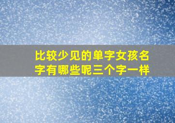 比较少见的单字女孩名字有哪些呢三个字一样