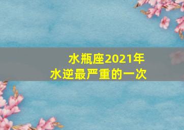 水瓶座2021年水逆最严重的一次