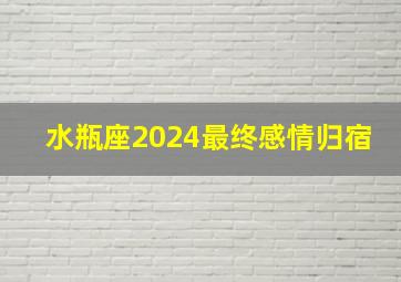 水瓶座2024最终感情归宿