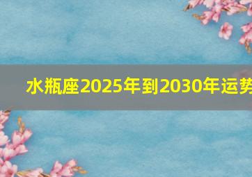 水瓶座2025年到2030年运势