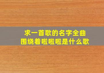 求一首歌的名字全曲围绕着啦啦啦是什么歌