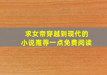 求女帝穿越到现代的小说推荐一点免费阅读