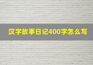 汉字故事日记400字怎么写