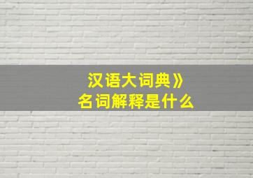 汉语大词典》名词解释是什么