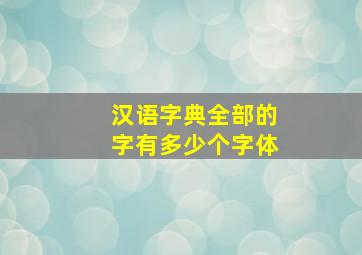 汉语字典全部的字有多少个字体