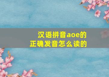 汉语拼音aoe的正确发音怎么读的