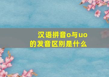 汉语拼音o与uo的发音区别是什么