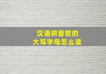 汉语拼音歌的大写字母怎么读