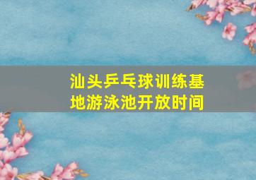 汕头乒乓球训练基地游泳池开放时间