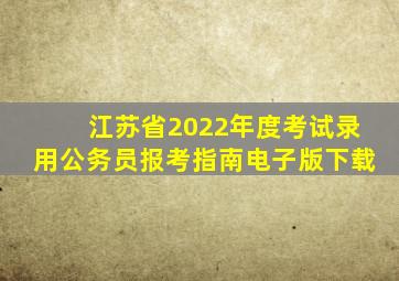 江苏省2022年度考试录用公务员报考指南电子版下载