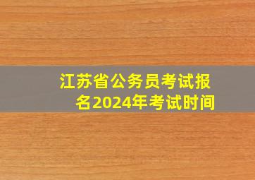 江苏省公务员考试报名2024年考试时间