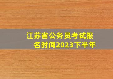 江苏省公务员考试报名时间2023下半年