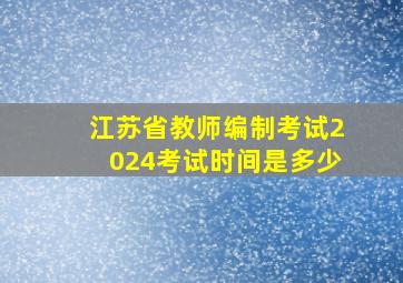 江苏省教师编制考试2024考试时间是多少