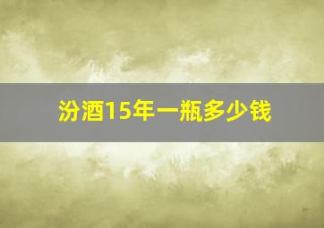 汾酒15年一瓶多少钱