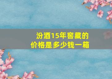 汾酒15年窖藏的价格是多少钱一箱