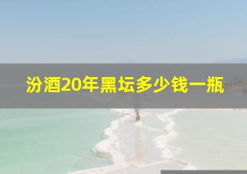 汾酒20年黑坛多少钱一瓶