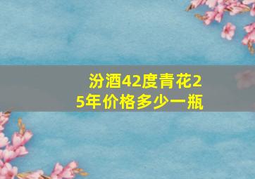 汾酒42度青花25年价格多少一瓶