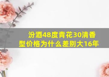 汾酒48度青花30清香型价格为什么差别大16年