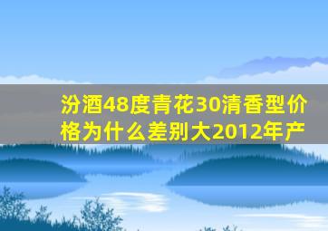 汾酒48度青花30清香型价格为什么差别大2012年产