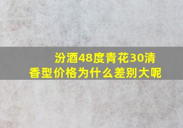 汾酒48度青花30清香型价格为什么差别大呢