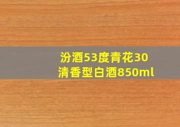 汾酒53度青花30清香型白酒850ml