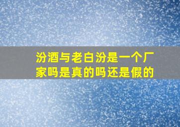 汾酒与老白汾是一个厂家吗是真的吗还是假的