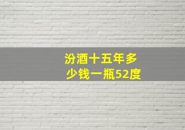 汾酒十五年多少钱一瓶52度