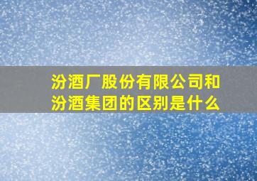 汾酒厂股份有限公司和汾酒集团的区别是什么