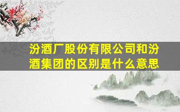 汾酒厂股份有限公司和汾酒集团的区别是什么意思