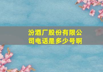 汾酒厂股份有限公司电话是多少号啊