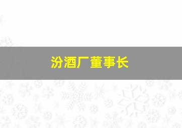 汾酒厂董事长