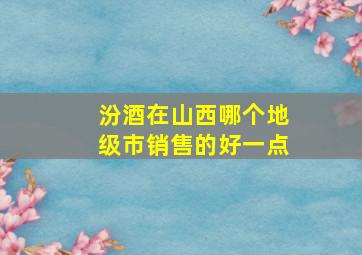 汾酒在山西哪个地级市销售的好一点