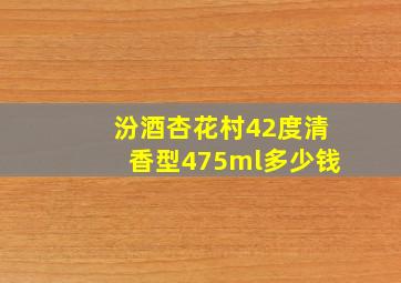 汾酒杏花村42度清香型475ml多少钱