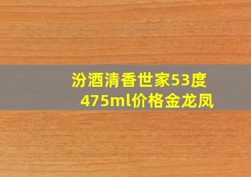 汾酒清香世家53度475ml价格金龙凤