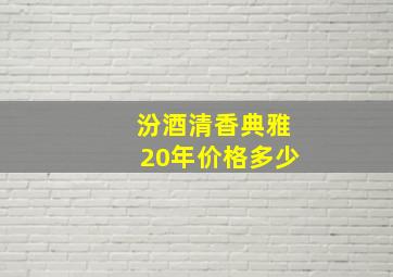 汾酒清香典雅20年价格多少