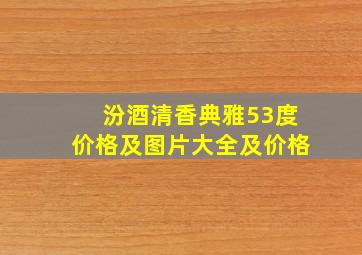 汾酒清香典雅53度价格及图片大全及价格