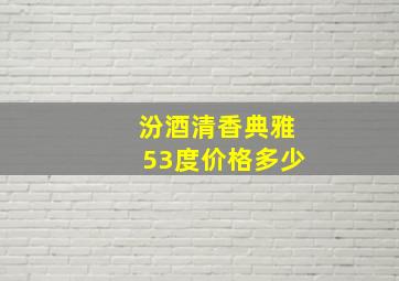 汾酒清香典雅53度价格多少