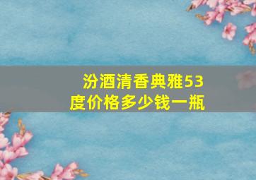 汾酒清香典雅53度价格多少钱一瓶