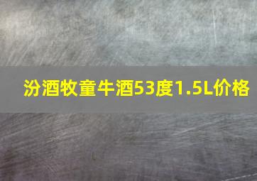 汾酒牧童牛酒53度1.5L价格