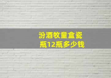 汾酒牧童盒瓷瓶12瓶多少钱