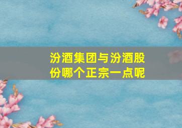 汾酒集团与汾酒股份哪个正宗一点呢