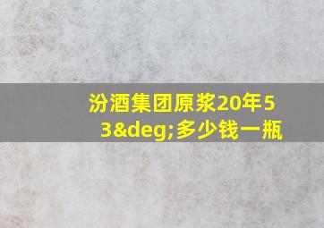 汾酒集团原浆20年53°多少钱一瓶