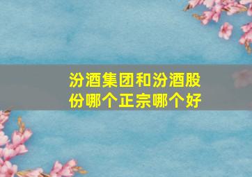 汾酒集团和汾酒股份哪个正宗哪个好