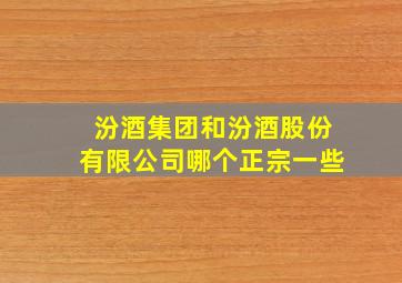 汾酒集团和汾酒股份有限公司哪个正宗一些