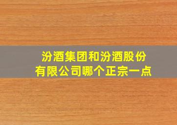 汾酒集团和汾酒股份有限公司哪个正宗一点