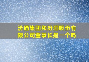 汾酒集团和汾酒股份有限公司董事长是一个吗