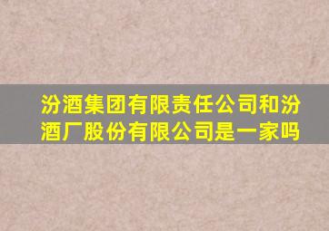 汾酒集团有限责任公司和汾酒厂股份有限公司是一家吗