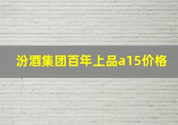 汾酒集团百年上品a15价格